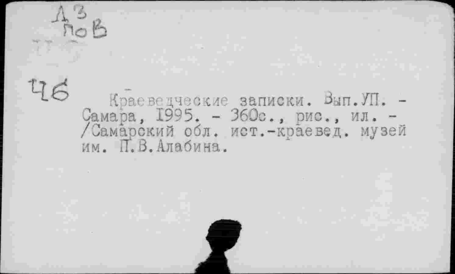 ﻿4é
Краеведческие записки. Вып.УП. -Самара, 1995. - 360с., рис., ил. -/Самарский обл. ист.-краевед, музей им. ГГ. В. Алабина.